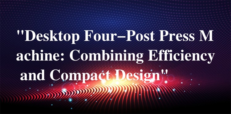 “Desktop Four-Post Press Machine: Combining Efficiency and Compact Design”